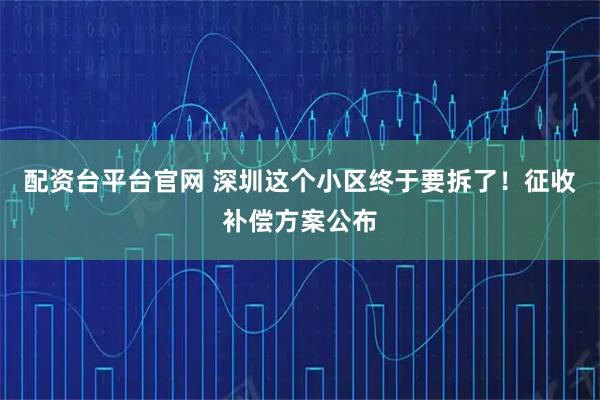 配资台平台官网 深圳这个小区终于要拆了！征收补偿方案公布
