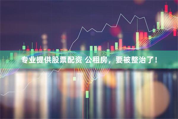 专业提供股票配资 公租房，要被整治了！