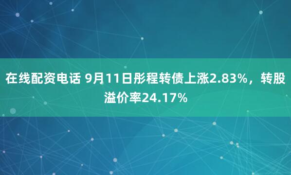 在线配资电话 9月11日彤程转债上涨2.83%，转股溢价率24.17%