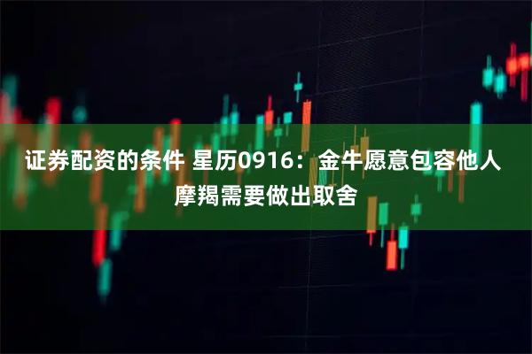 证券配资的条件 星历0916：金牛愿意包容他人 摩羯需要做出取舍