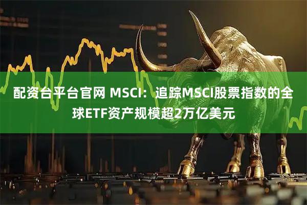 配资台平台官网 MSCI：追踪MSCI股票指数的全球ETF资产规模超2万亿美元