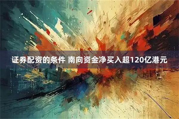 证券配资的条件 南向资金净买入超120亿港元