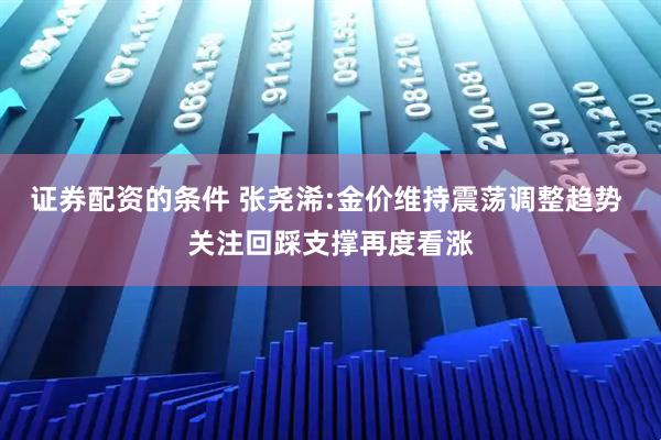 证券配资的条件 张尧浠:金价维持震荡调整趋势 关注回踩支撑再度看涨