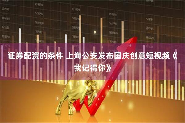 证券配资的条件 上海公安发布国庆创意短视频《我记得你》