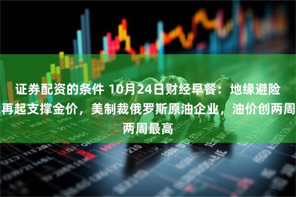 证券配资的条件 10月24日财经早餐：地缘避险需求再起支撑金价，美制裁俄罗斯原油企业，油价创两周最高