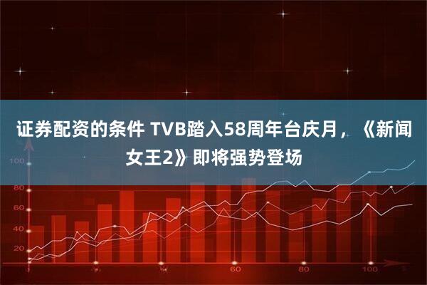 证券配资的条件 TVB踏入58周年台庆月，《新闻女王2》即将强势登场