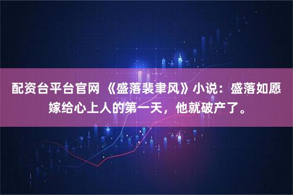 配资台平台官网 《盛落裴聿风》小说：盛落如愿嫁给心上人的第一天，他就破产了。