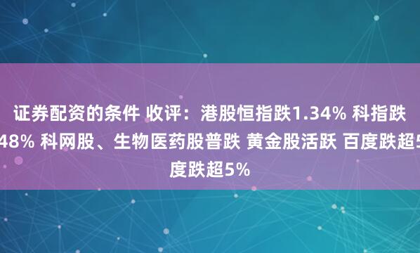 证券配资的条件 收评：港股恒指跌1.34% 科指跌2.48% 科网股、生物医药股普跌 黄金股活跃 百度跌超5%