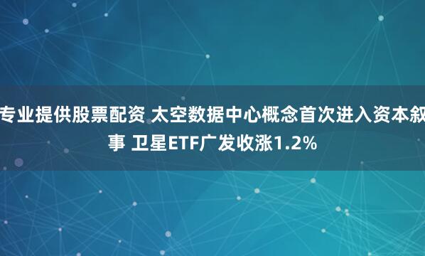 专业提供股票配资 太空数据中心概念首次进入资本叙事 卫星ETF广发收涨1.2%