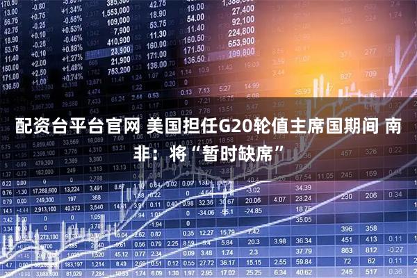 配资台平台官网 美国担任G20轮值主席国期间 南非：将“暂时缺席”