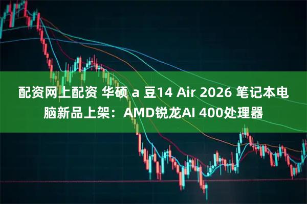 配资网上配资 华硕 a 豆14 Air 2026 笔记本电脑新品上架：AMD锐龙AI 400处理器