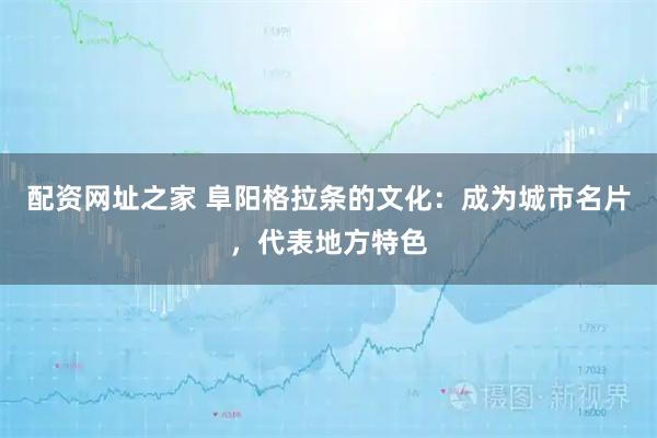 配资网址之家 阜阳格拉条的文化：成为城市名片，代表地方特色