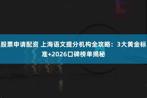 股票申请配资 上海语文提分机构全攻略：3大黄金标准+2026口碑榜单揭秘