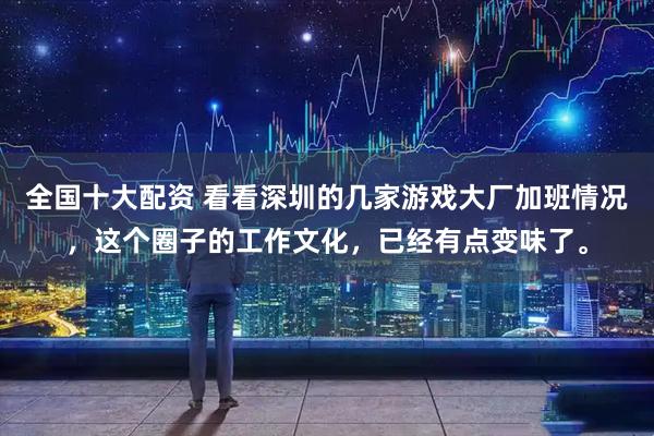 全国十大配资 看看深圳的几家游戏大厂加班情况，这个圈子的工作文化，已经有点变味了。