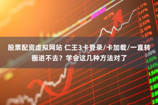 股票配资虚拟网站 仁王3卡登录/卡加载/一直转圈进不去？学会这几种方法对了