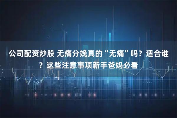 公司配资炒股 无痛分娩真的“无痛”吗？适合谁？这些注意事项新手爸妈必看