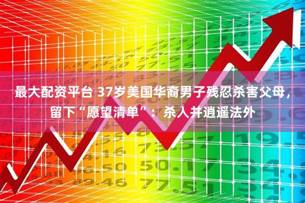 最大配资平台 37岁美国华裔男子残忍杀害父母，留下“愿望清单”：杀人并逍遥法外