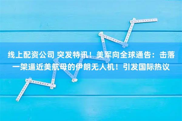 线上配资公司 突发特讯！美军向全球通告：击落一架逼近美航母的伊朗无人机！引发国际热议