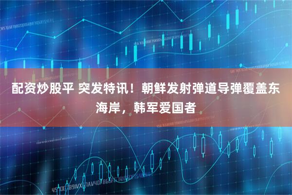 配资炒股平 突发特讯！朝鲜发射弹道导弹覆盖东海岸，韩军爱国者