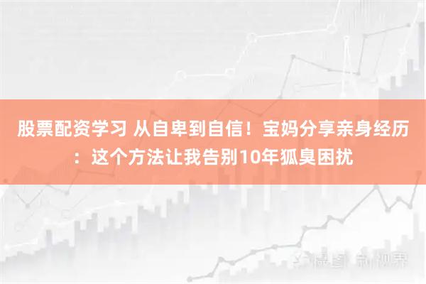 股票配资学习 从自卑到自信！宝妈分享亲身经历：这个方法让我告别10年狐臭困扰