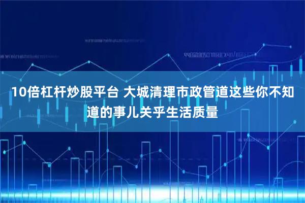 10倍杠杆炒股平台 大城清理市政管道这些你不知道的事儿关乎生活质量