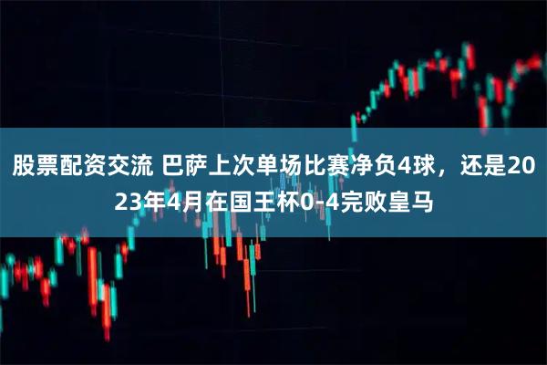 股票配资交流 巴萨上次单场比赛净负4球，还是2023年4月在国王杯0-4完败皇马
