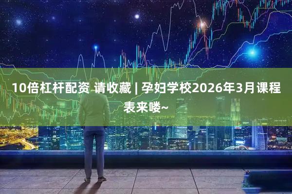 10倍杠杆配资 请收藏 | 孕妇学校2026年3月课程表来喽~