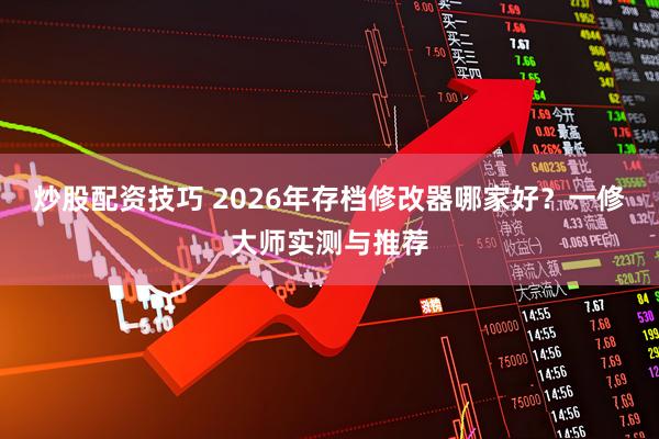 炒股配资技巧 2026年存档修改器哪家好？一修大师实测与推荐