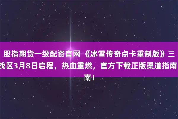 股指期货一级配资官网 《冰雪传奇点卡重制版》三战区3月8日启程，热血重燃，官方下载正版渠道指南！