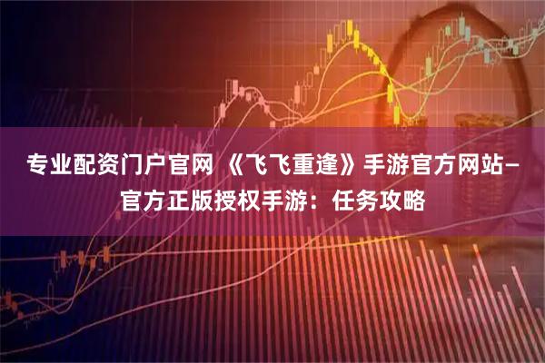 专业配资门户官网 《飞飞重逢》手游官方网站—官方正版授权手游：任务攻略