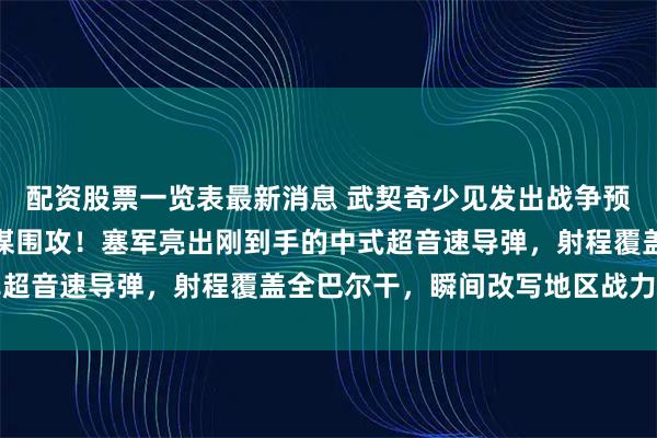 配资股票一览表最新消息 武契奇少见发出战争预警，直指三个邻居正密谋围攻！塞军亮出刚到手的中式超音速导弹，射程覆盖全巴尔干，瞬间改写地区战力平衡