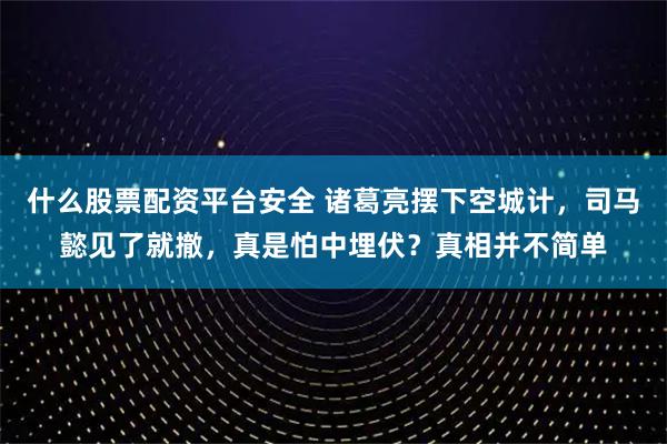 什么股票配资平台安全 诸葛亮摆下空城计，司马懿见了就撤，真是怕中埋伏？真相并不简单