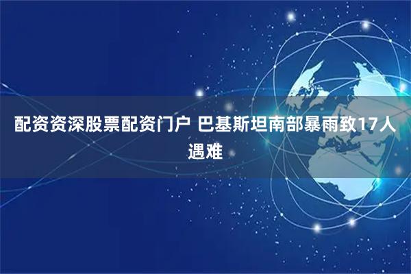 配资资深股票配资门户 巴基斯坦南部暴雨致17人遇难