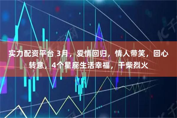 实力配资平台 3月，爱情回归，情人带笑，回心转意，4个星座生活幸福，干柴烈火