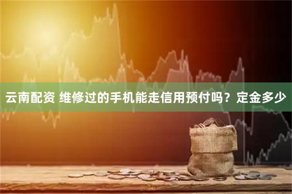 云南配资 维修过的手机能走信用预付吗？定金多少