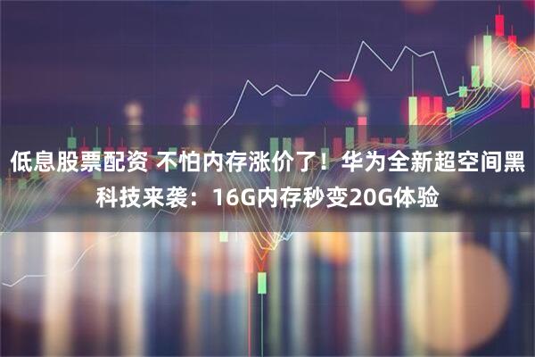 低息股票配资 不怕内存涨价了！华为全新超空间黑科技来袭：16G内存秒变20G体验